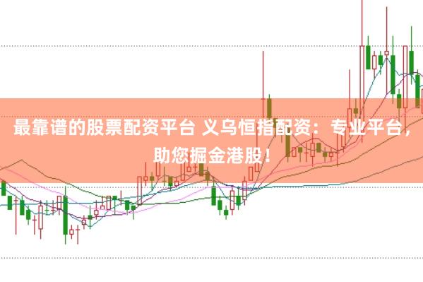 最靠谱的股票配资平台 义乌恒指配资：专业平台，助您掘金港股！