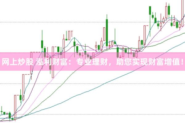 网上炒股 泓利财富：专业理财，助您实现财富增值！