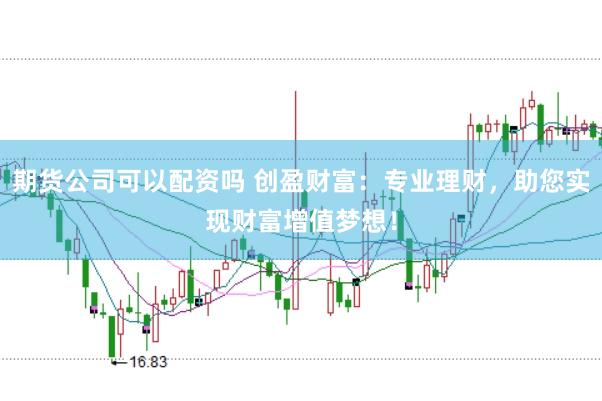 期货公司可以配资吗 创盈财富：专业理财，助您实现财富增值梦想！