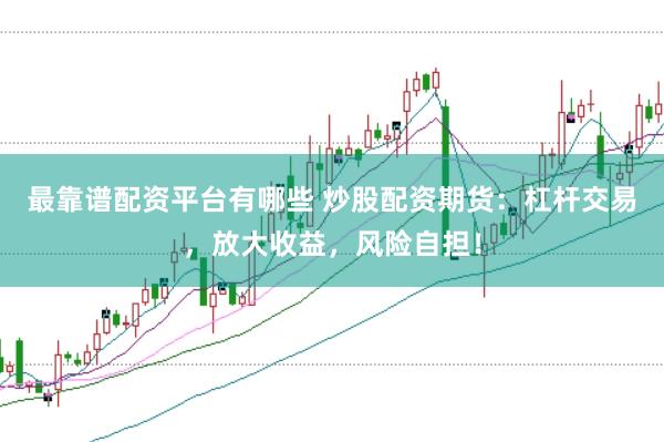 最靠谱配资平台有哪些 炒股配资期货：杠杆交易，放大收益，风险自担！