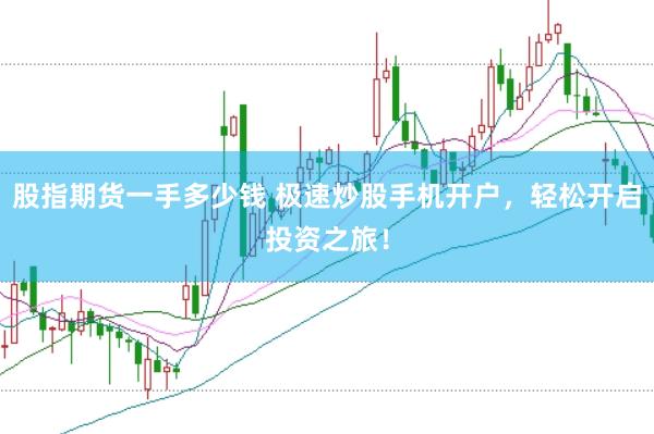 股指期货一手多少钱 极速炒股手机开户，轻松开启投资之旅！