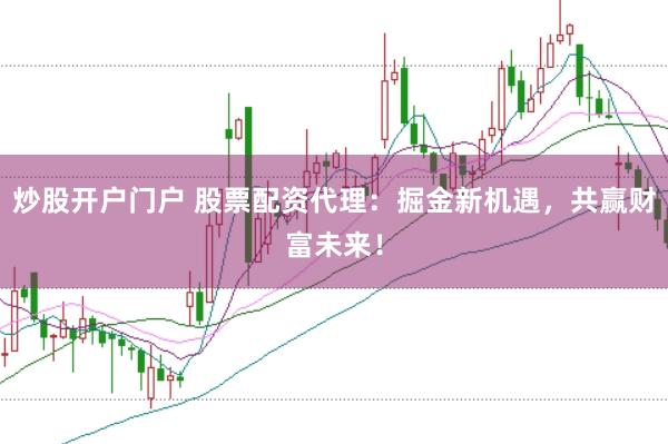 炒股开户门户 股票配资代理：掘金新机遇，共赢财富未来！