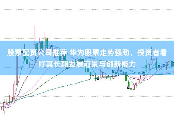 股票配资公司推荐 华为股票走势强劲，投资者看好其长期发展前景与创新能力