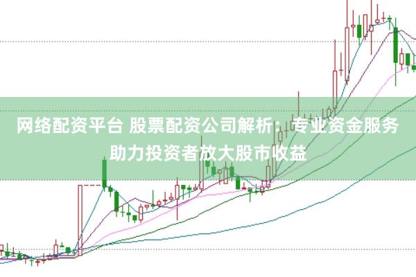网络配资平台 股票配资公司解析：专业资金服务助力投资者放大股市收益