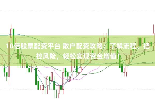 10倍股票配资平台 散户配资攻略：了解流程、把控风险，轻松实现资金增值！
