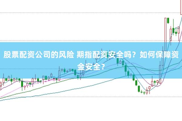 股票配资公司的风险 期指配资安全吗？如何保障资金安全？