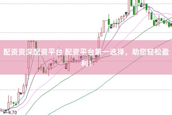 配资资深配资平台 配资平台第一选择，助您轻松盈利！