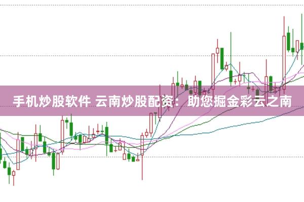 手机炒股软件 云南炒股配资：助您掘金彩云之南