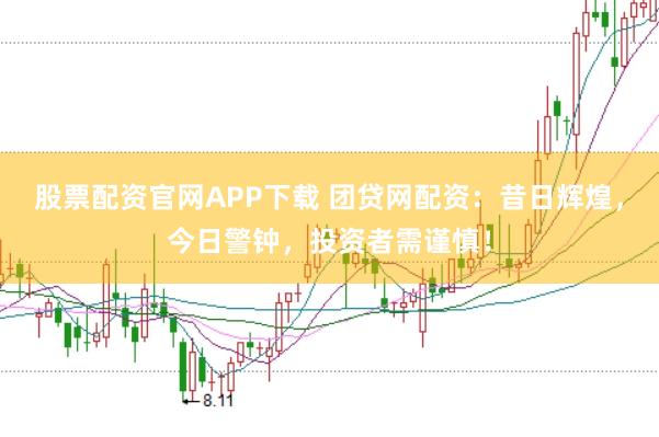 股票配资官网APP下载 团贷网配资：昔日辉煌，今日警钟，投资者需谨慎！