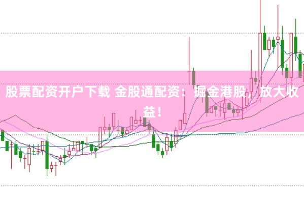 股票配资开户下载 金股通配资：掘金港股，放大收益！