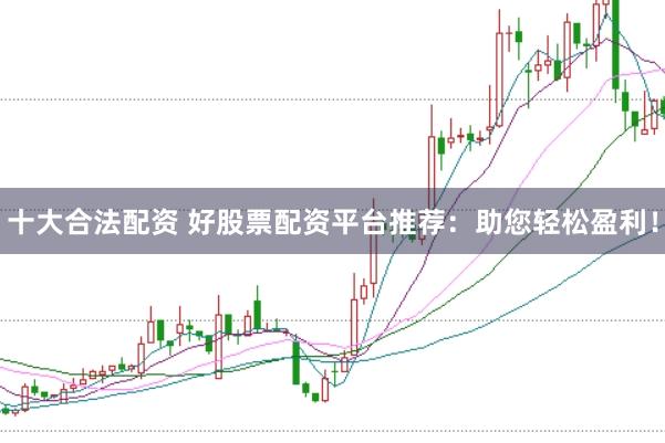 十大合法配资 好股票配资平台推荐：助您轻松盈利！