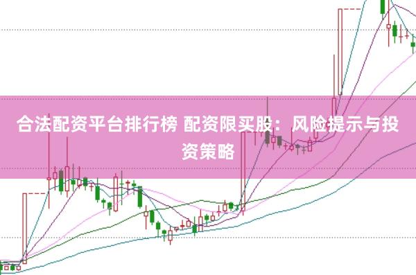 合法配资平台排行榜 配资限买股：风险提示与投资策略