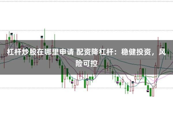 杠杆炒股在哪里申请 配资降杠杆：稳健投资，风险可控