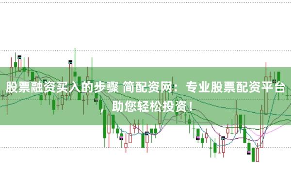 股票融资买入的步骤 简配资网：专业股票配资平台，助您轻松投资！