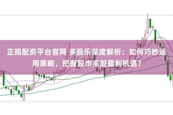 正规配资平台官网 多股乐深度解析：如何巧妙运用策略，把握股市多股盈利机遇？