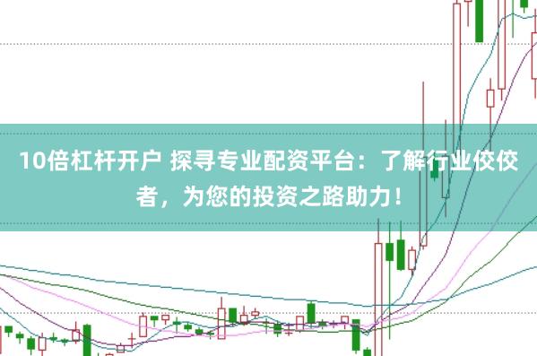 10倍杠杆开户 探寻专业配资平台：了解行业佼佼者，为您的投资之路助力！