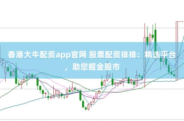 香港大牛配资app官网 股票配资排排：精选平台，助您掘金股市