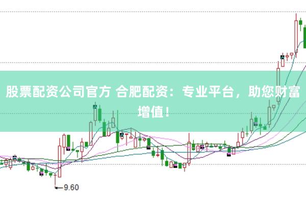 股票配资公司官方 合肥配资：专业平台，助您财富增值！