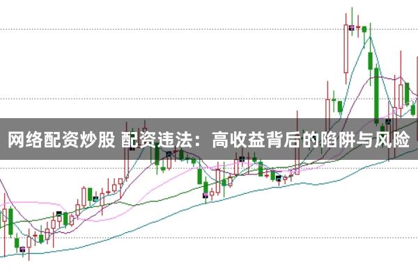 网络配资炒股 配资违法：高收益背后的陷阱与风险