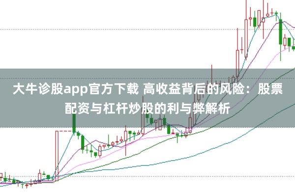 大牛诊股app官方下载 高收益背后的风险：股票配资与杠杆炒股的利与弊解析