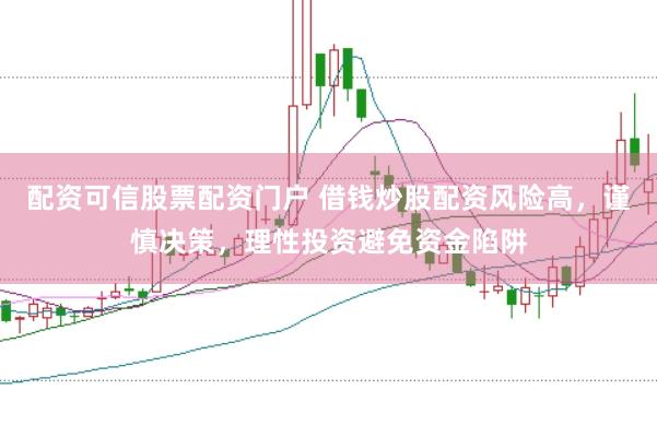 配资可信股票配资门户 借钱炒股配资风险高，谨慎决策，理性投资避免资金陷阱