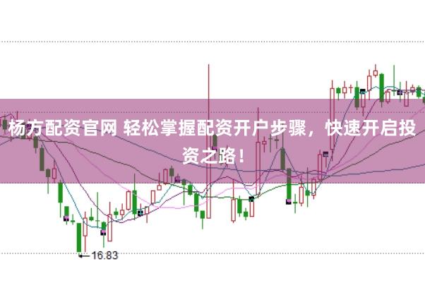 杨方配资官网 轻松掌握配资开户步骤，快速开启投资之路！
