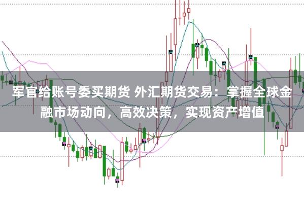 军官给账号委买期货 外汇期货交易：掌握全球金融市场动向，高效决策，实现资产增值
