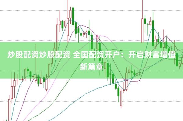 炒股配资炒股配资 全国配资开户：开启财富增值新篇章