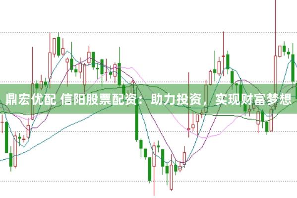 鼎宏优配 信阳股票配资：助力投资，实现财富梦想