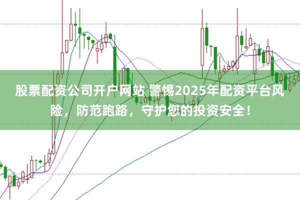 股票配资公司开户网站 警惕2025年配资平台风险，防范跑路，守护您的投资安全！