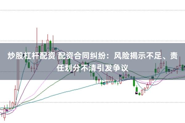 炒股杠杆配资 配资合同纠纷：风险揭示不足、责任划分不清引发争议