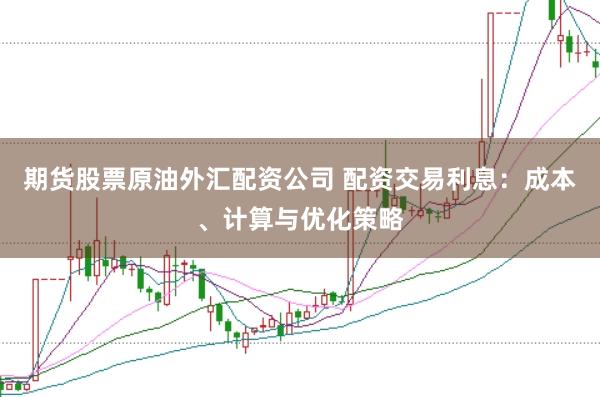 期货股票原油外汇配资公司 配资交易利息：成本、计算与优化策略