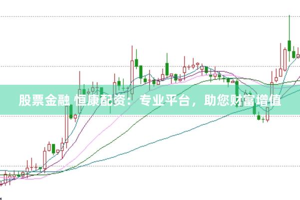 股票金融 恒康配资：专业平台，助您财富增值