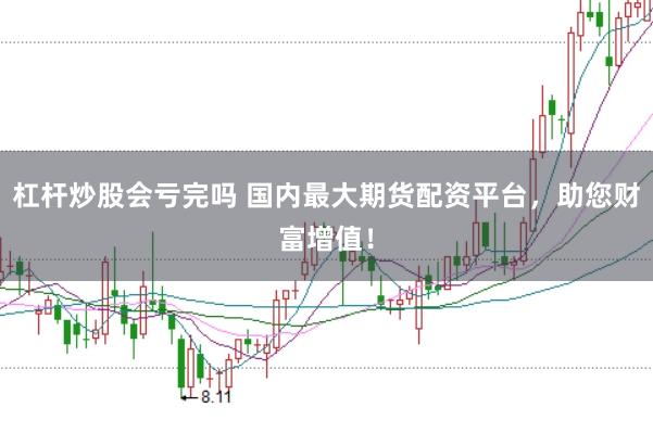 杠杆炒股会亏完吗 国内最大期货配资平台，助您财富增值！