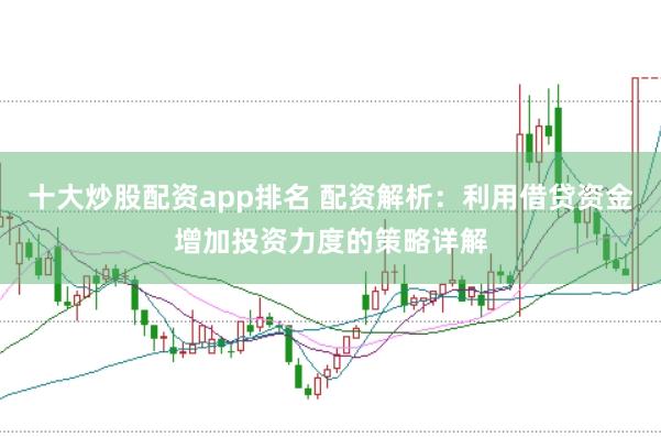 十大炒股配资app排名 配资解析：利用借贷资金增加投资力度的策略详解