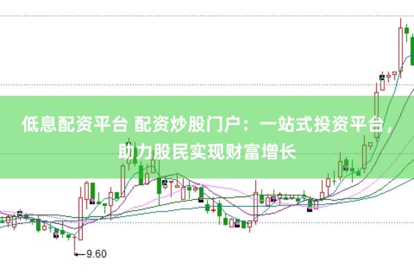 低息配资平台 配资炒股门户：一站式投资平台，助力股民实现财富增长