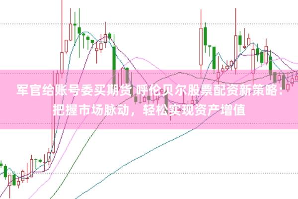 军官给账号委买期货 呼伦贝尔股票配资新策略：把握市场脉动，轻松实现资产增值