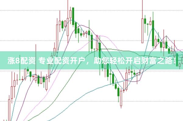 涨8配资 专业配资开户，助您轻松开启财富之路！