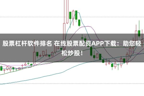 股票杠杆软件排名 在线股票配资APP下载：助您轻松炒股！