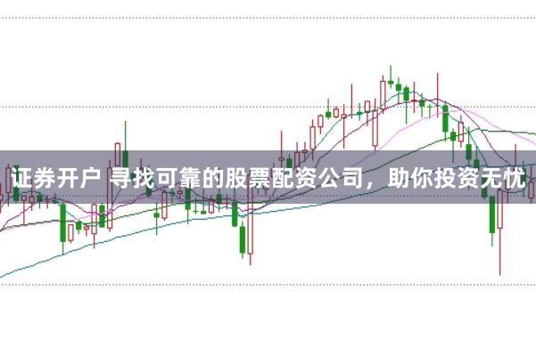 证券开户 寻找可靠的股票配资公司，助你投资无忧
