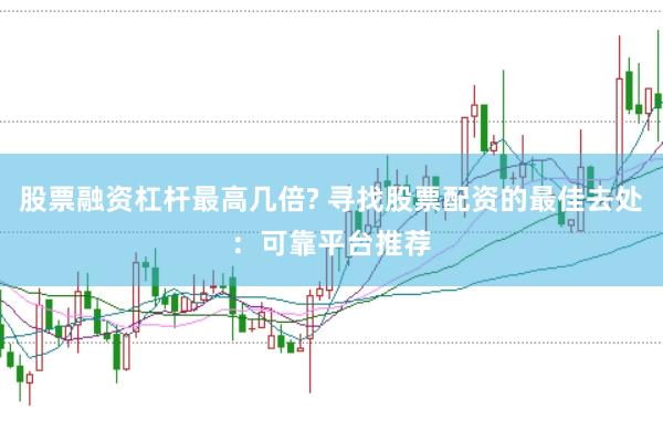 股票融资杠杆最高几倍? 寻找股票配资的最佳去处：可靠平台推荐