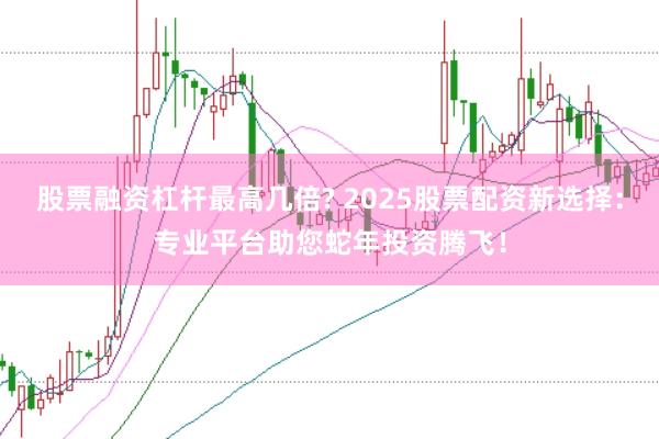股票融资杠杆最高几倍? 2025股票配资新选择：专业平台助您蛇年投资腾飞！