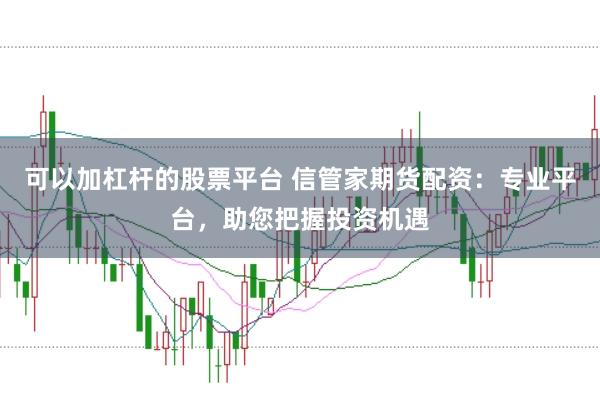 可以加杠杆的股票平台 信管家期货配资：专业平台，助您把握投资机遇