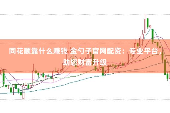 同花顺靠什么赚钱 金勺子官网配资：专业平台，助您财富升级