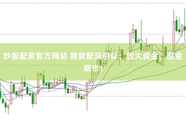 炒股配资官方网站 期货配资引导：放大资金，掘金期市！