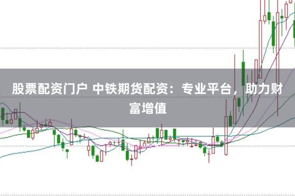 股票配资门户 中铁期货配资：专业平台，助力财富增值