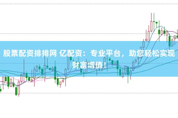 股票配资排排网 亿配资：专业平台，助您轻松实现财富增值！