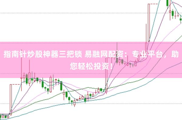 指南针炒股神器三把锁 易融网配资：专业平台，助您轻松投资！