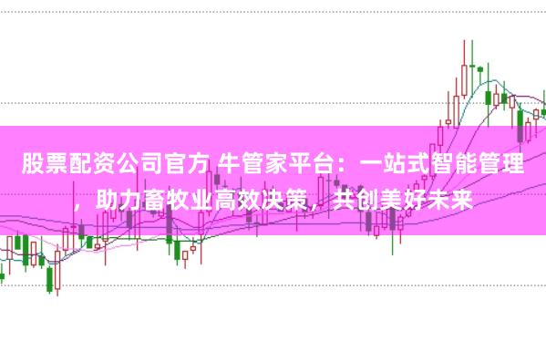 股票配资公司官方 牛管家平台：一站式智能管理，助力畜牧业高效决策，共创美好未来