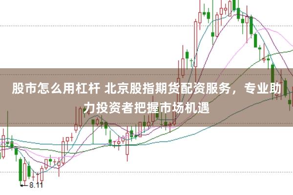 股市怎么用杠杆 北京股指期货配资服务，专业助力投资者把握市场机遇